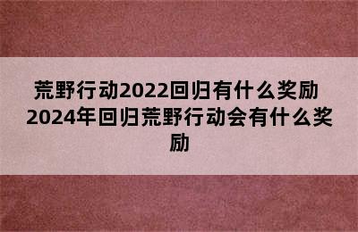 荒野行动2022回归有什么奖励 2024年回归荒野行动会有什么奖励